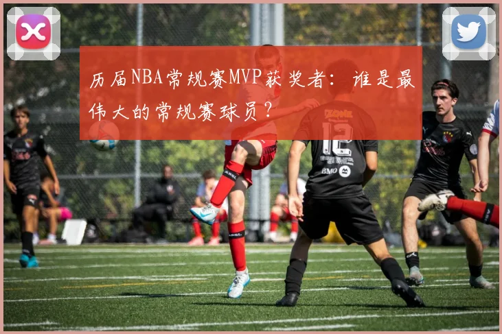 历届NBA常规赛MVP获奖者：谁是最伟大的常规赛球员？