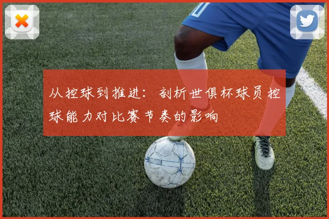 从控球到推进：剖析世俱杯球员控球能力对比赛节奏的影响